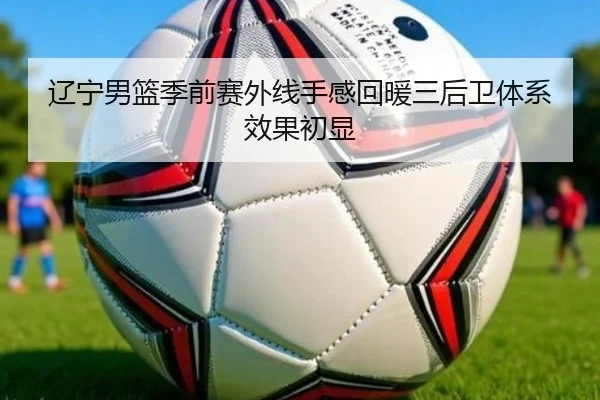 辽宁男篮季前赛外线手感回暖三后卫体系效果初显 - JIUYOU SPORTS