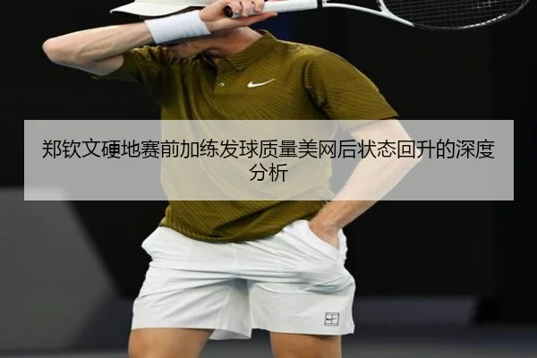 郑钦文硬地赛前加练发球质量美网后状态回升的深度分析 - JIUYOU SPORTS